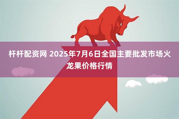 杆杆配资网 2025年7月6日全国主要批发市场火龙果价格行情