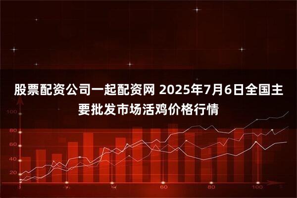 股票配资公司一起配资网 2025年7月6日全国主要批发市场活鸡价格行情
