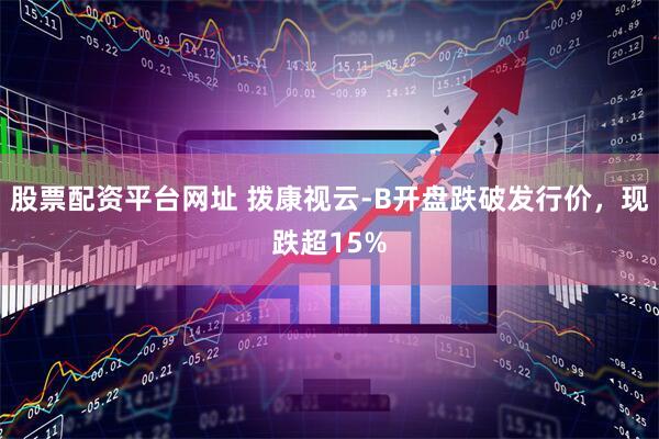 股票配资平台网址 拨康视云-B开盘跌破发行价，现跌超15%
