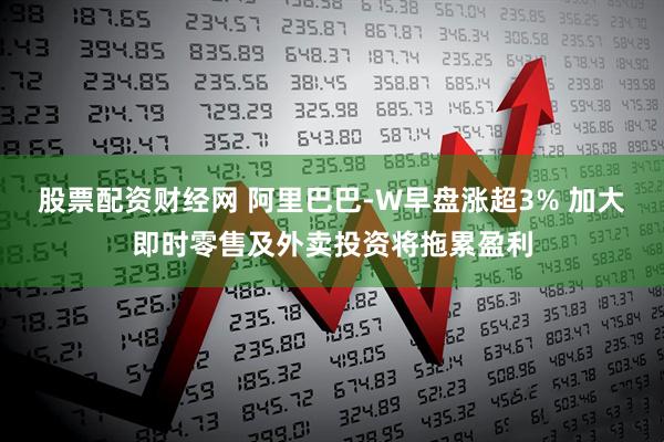 股票配资财经网 阿里巴巴-W早盘涨超3% 加大即时零售及外卖投资将拖累盈利