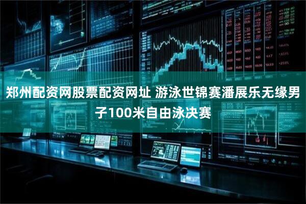 郑州配资网股票配资网址 游泳世锦赛潘展乐无缘男子100米自由泳决赛
