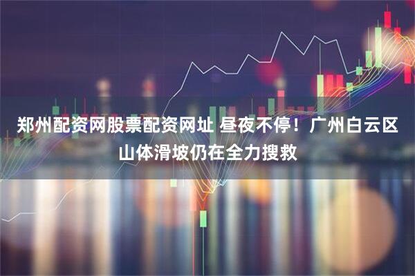 郑州配资网股票配资网址 昼夜不停!广州白云区山体滑坡仍在全力搜救
