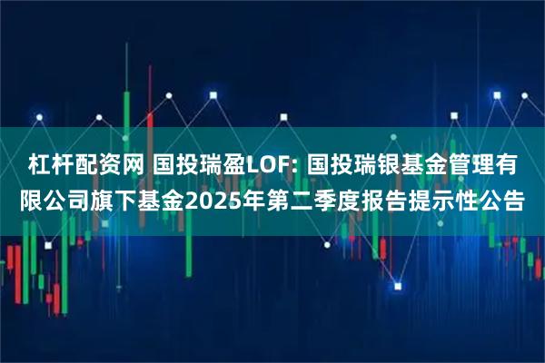 杠杆配资网 国投瑞盈LOF: 国投瑞银基金管理有限公司旗下基金2025年第二季度报告提示性公告