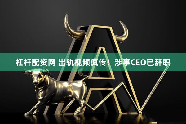 杠杆配资网 出轨视频疯传！涉事CEO已辞职