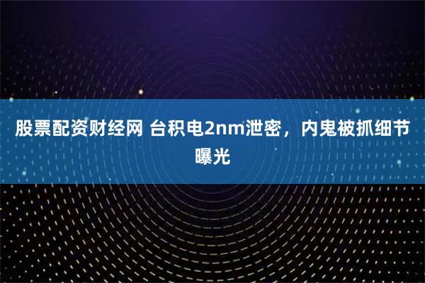 股票配资财经网 台积电2nm泄密,内鬼被抓细节曝光