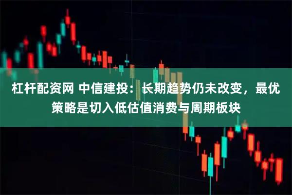 杠杆配资网 中信建投：长期趋势仍未改变，最优策略是切入低估值消费与周期板块