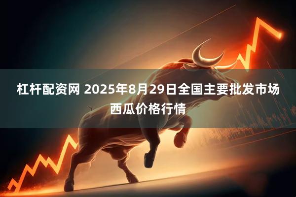 杠杆配资网 2025年8月29日全国主要批发市场西瓜价格行情
