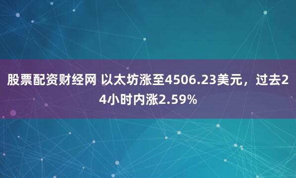 股票配资财经网 以太坊涨至4506.23美元，过去24小时内涨2.59%