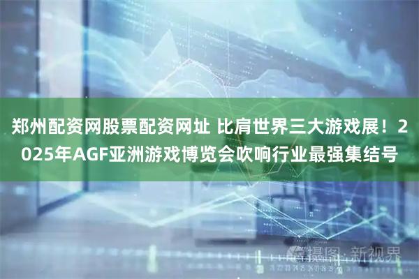 郑州配资网股票配资网址 比肩世界三大游戏展!2025年AGF亚洲游戏博览会吹响行业最强集结号