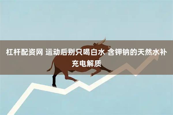杠杆配资网 运动后别只喝白水 含钾钠的天然水补充电解质