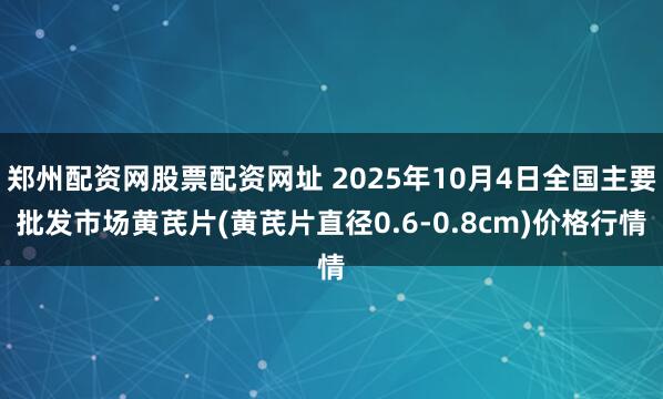 郑州配资网股票配资网址 2025年10月4日全国主要批发市场黄芪片(黄芪片直径0.6-0.8cm)价格行情