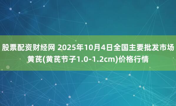 股票配资财经网 2025年10月4日全国主要批发市场黄芪(黄芪节子1.0-1.2cm)价格行情