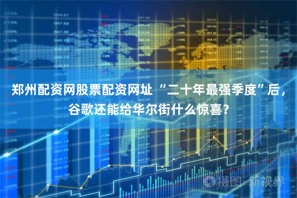 郑州配资网股票配资网址 “二十年最强季度”后,谷歌还能给华尔街什么惊喜?