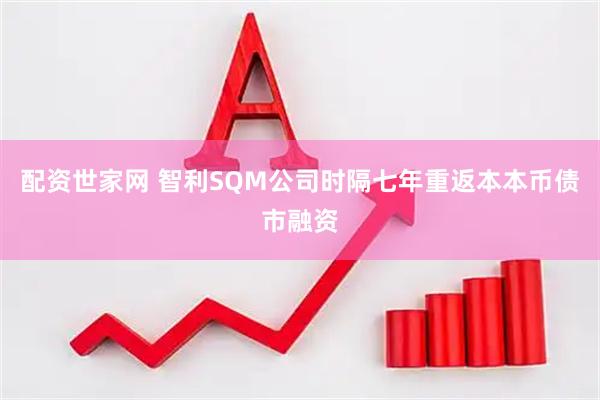 配资世家网 智利SQM公司时隔七年重返本本币债市融资