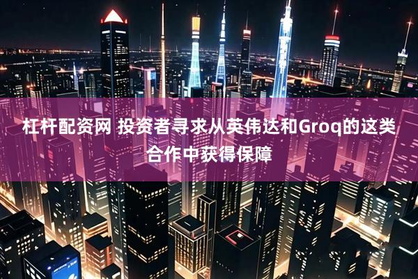 杠杆配资网 投资者寻求从英伟达和Groq的这类合作中获得保障