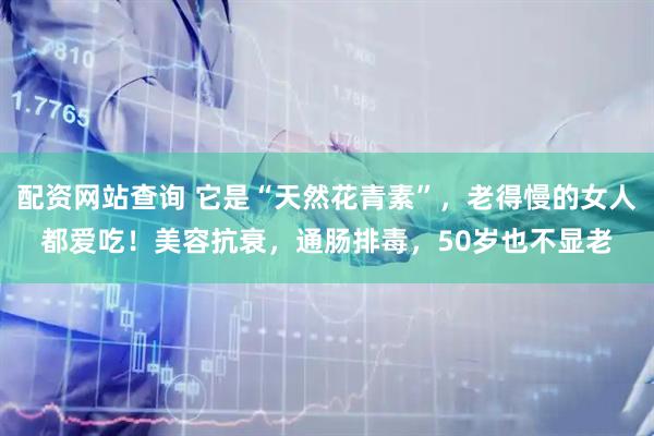 配资网站查询 它是“天然花青素”，老得慢的女人都爱吃！美容抗衰，通肠排毒，50岁也不显老