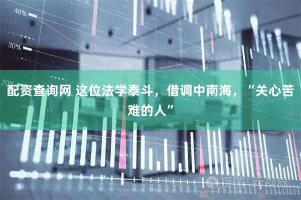 配资查询网 这位法学泰斗，借调中南海，“关心苦难的人”