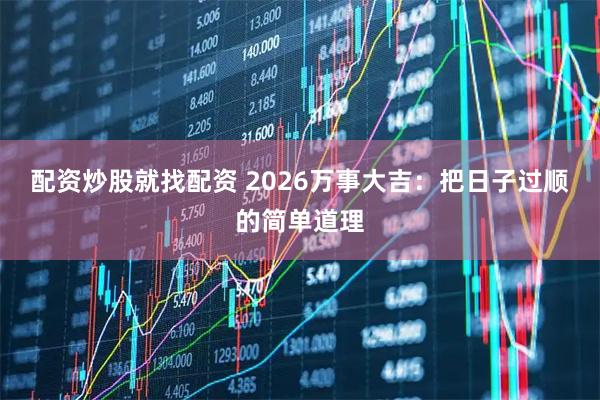 配资炒股就找配资 2026万事大吉：把日子过顺的简单道理