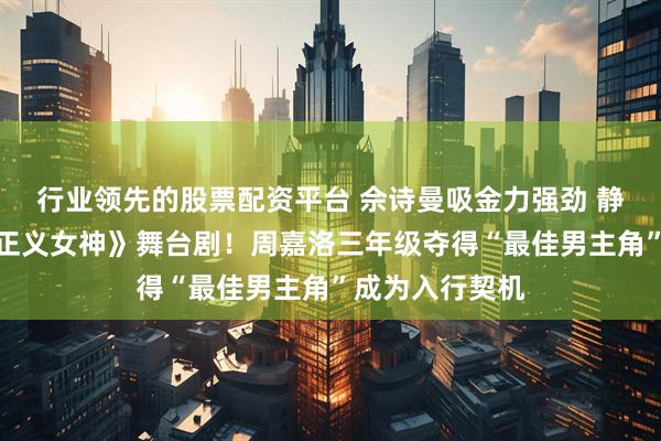 行业领先的股票配资平台 佘诗曼吸金力强劲 静待通知出演《正义女神》舞台剧！周嘉洛三年级夺得“最佳男主角”成为入行契机