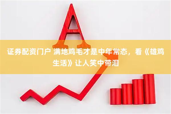 证券配资门户 满地鸡毛才是中年常态，看《雄鸡生活》让人笑中带泪