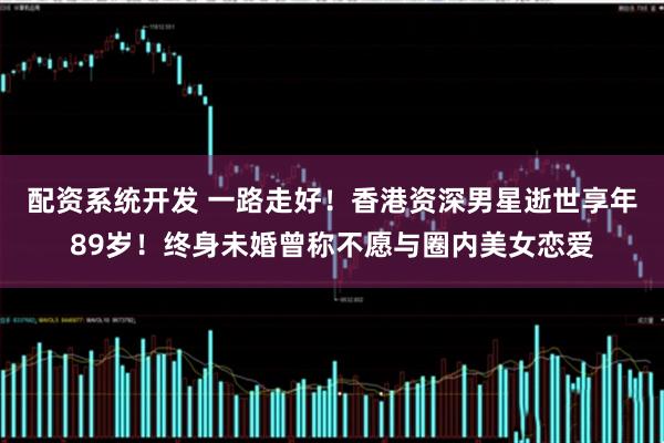 配资系统开发 一路走好！香港资深男星逝世享年89岁！终身未婚曾称不愿与圈内美女恋爱