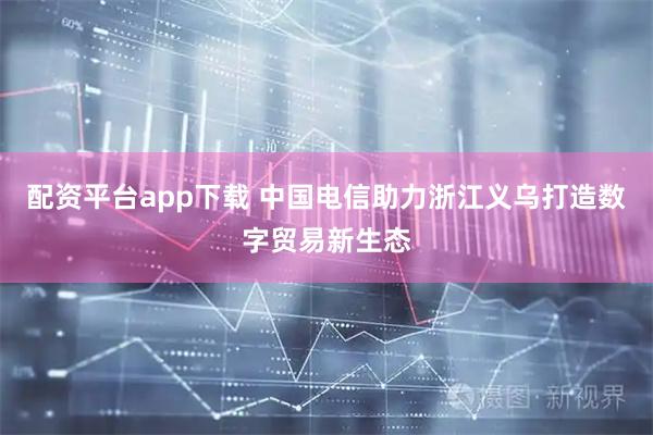 配资平台app下载 中国电信助力浙江义乌打造数字贸易新生态